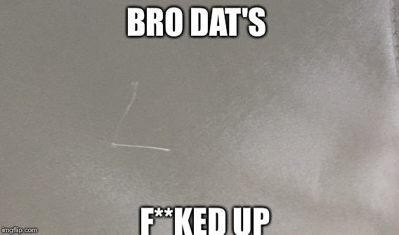 BRO DAT'S; F**KED UP | image tagged in memes | made w/ Imgflip meme maker