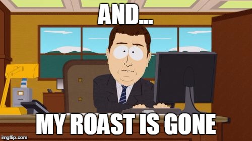 AND... MY ROAST IS GONE | image tagged in memes,aaaaand its gone | made w/ Imgflip meme maker