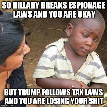 Third World Skeptical Kid Meme | SO HILLARY BREAKS ESPIONAGE LAWS AND YOU ARE OKAY; BUT TRUMP FOLLOWS TAX LAWS AND YOU ARE LOSING YOUR SHIT | image tagged in memes,third world skeptical kid | made w/ Imgflip meme maker