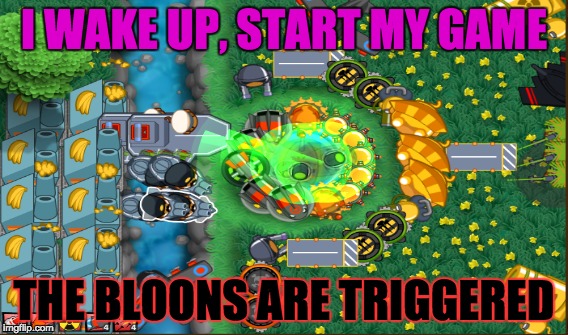 BTD5: BLOONS HAVE BEEN TRIGGERED |  I WAKE UP, START MY GAME; THE BLOONS ARE TRIGGERED | image tagged in btd5,bloons | made w/ Imgflip meme maker