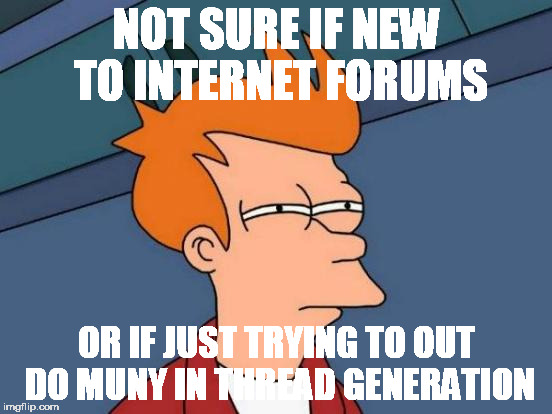 Futurama Fry Meme | NOT SURE IF NEW TO INTERNET FORUMS; OR IF JUST TRYING TO OUT DO MUNY IN THREAD GENERATION | image tagged in memes,futurama fry | made w/ Imgflip meme maker