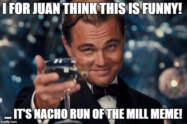 Leonardo Dicaprio Cheers Meme | I FOR JUAN THINK THIS IS FUNNY! ... IT'S NACHO RUN OF THE MILL MEME! | image tagged in memes,leonardo dicaprio cheers | made w/ Imgflip meme maker