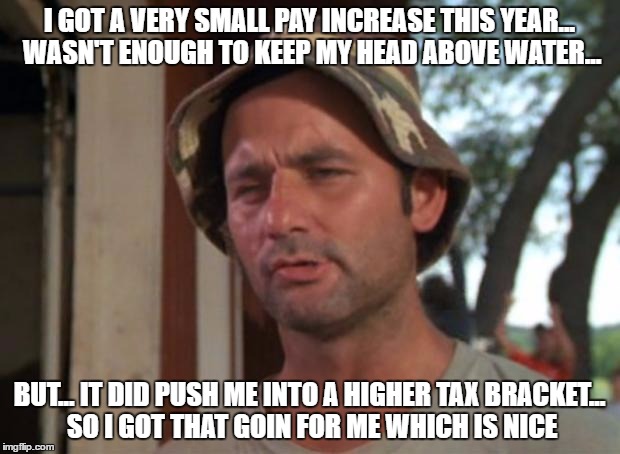So I Got That Goin For Me Which Is Nice | I GOT A VERY SMALL PAY INCREASE THIS YEAR... WASN'T ENOUGH TO KEEP MY HEAD ABOVE WATER... BUT... IT DID PUSH ME INTO A HIGHER TAX BRACKET... SO I GOT THAT GOIN FOR ME WHICH IS NICE | image tagged in memes,so i got that goin for me which is nice | made w/ Imgflip meme maker