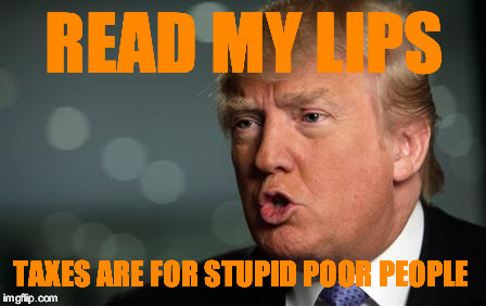 Trump | READ MY LIPS; TAXES ARE FOR STUPID POOR PEOPLE | image tagged in trump | made w/ Imgflip meme maker