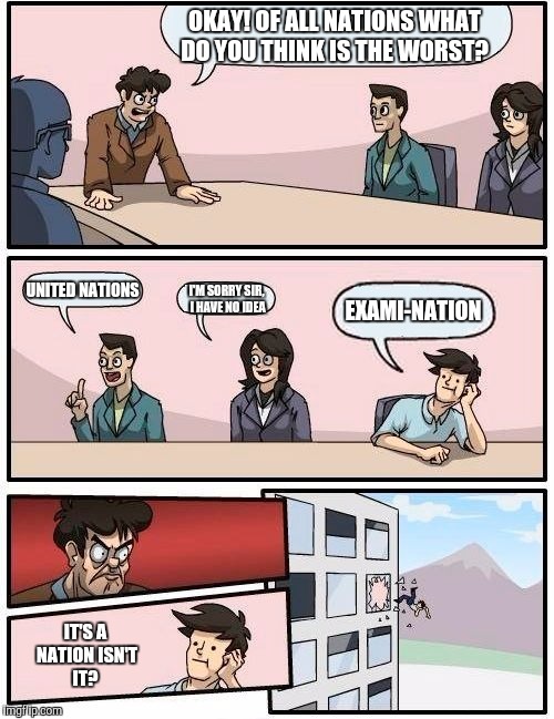 Boardroom Meeting Suggestion Meme | OKAY! OF ALL NATIONS WHAT DO YOU THINK IS THE WORST? UNITED NATIONS; EXAMI-NATION; I'M SORRY SIR, I HAVE NO IDEA; IT'S A NATION ISN'T IT? | image tagged in memes,boardroom meeting suggestion | made w/ Imgflip meme maker