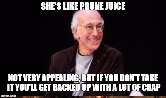 Larry David Captures Clinton | SHE'S LIKE PRUNE JUICE; NOT VERY APPEALING, BUT IF YOU DON'T TAKE IT YOU'LL GET BACKED UP WITH A LOT OF CRAP | image tagged in hillary clinton | made w/ Imgflip meme maker