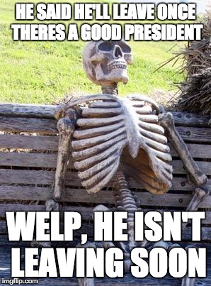 Waiting Skeleton | HE SAID HE'LL LEAVE ONCE THERES A GOOD PRESIDENT; WELP, HE ISN'T LEAVING SOON | image tagged in memes,waiting skeleton | made w/ Imgflip meme maker