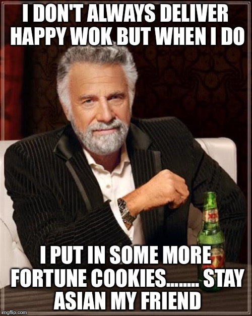 The Most Interesting Man In The World | I DON'T ALWAYS DELIVER HAPPY WOK BUT WHEN I DO; I PUT IN SOME MORE FORTUNE COOKIES........
STAY ASIAN MY FRIEND | image tagged in memes,the most interesting man in the world | made w/ Imgflip meme maker