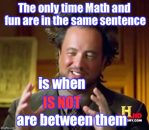 Math is fun (not) | The only time Math and fun are in the same sentence; is when; IS NOT; are between them | image tagged in memes,ancient aliens,math,funny,sentence | made w/ Imgflip meme maker