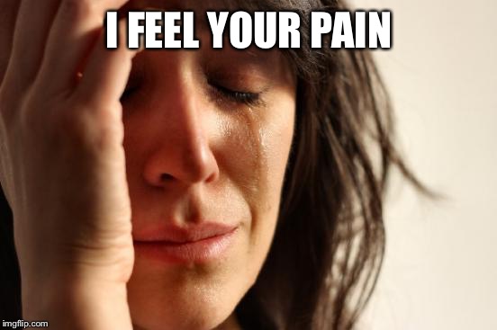 First World Problems Meme | I FEEL YOUR PAIN | image tagged in memes,first world problems | made w/ Imgflip meme maker