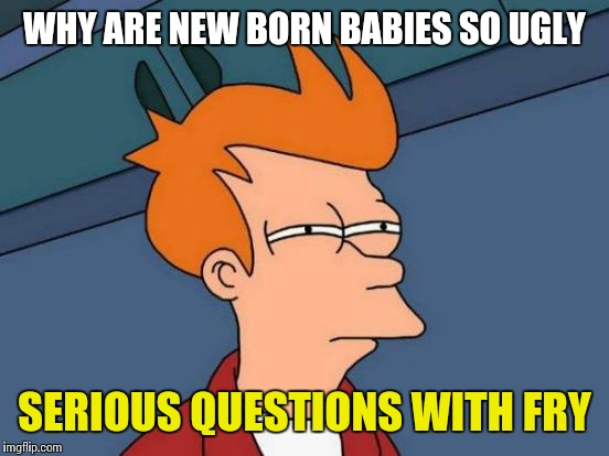 Futurama Fry | WHY ARE NEW BORN BABIES SO UGLY; SERIOUS QUESTIONS WITH FRY | image tagged in memes,futurama fry | made w/ Imgflip meme maker