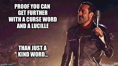 How it is. | PROOF YOU CAN GET FURTHER WITH A CURSE WORD AND A LUCILLE; THAN JUST A KIND WORD... | image tagged in negan,the walking dead,negan and lucille | made w/ Imgflip meme maker
