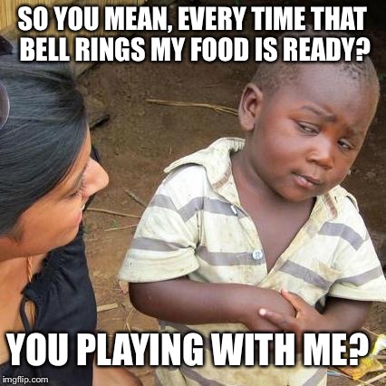 Third World Skeptical Kid Meme | SO YOU MEAN, EVERY TIME THAT BELL RINGS MY FOOD IS READY? YOU PLAYING WITH ME? | image tagged in memes,third world skeptical kid | made w/ Imgflip meme maker