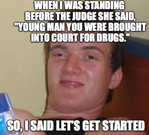 10 Guy Meme | WHEN I WAS STANDING BEFORE THE JUDGE SHE SAID, "YOUNG MAN YOU WERE BROUGHT INTO COURT FOR DRUGS."; SO, I SAID LET’S GET STARTED | image tagged in memes,10 guy,drugs,court | made w/ Imgflip meme maker