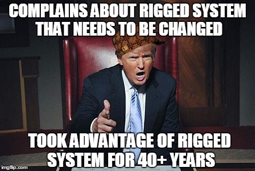 Donald Trump You're Fired | COMPLAINS ABOUT RIGGED SYSTEM THAT NEEDS TO BE CHANGED; TOOK ADVANTAGE OF RIGGED SYSTEM FOR 40+ YEARS | image tagged in donald trump you're fired,scumbag | made w/ Imgflip meme maker