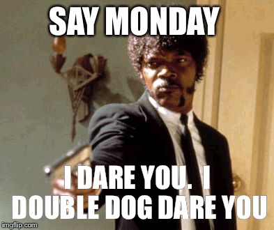 Say That Again I Dare You Meme | SAY MONDAY; I DARE YOU.  I DOUBLE DOG DARE YOU | image tagged in memes,say that again i dare you | made w/ Imgflip meme maker