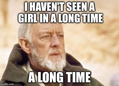 Obi Wan Kenobi Meme | I HAVEN'T SEEN A GIRL IN A LONG TIME; A LONG TIME | image tagged in memes,obi wan kenobi | made w/ Imgflip meme maker