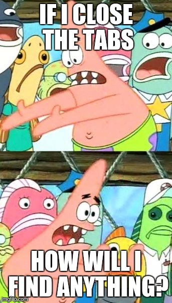 Put It Somewhere Else Patrick Meme | IF I CLOSE THE TABS HOW WILL I FIND ANYTHING? | image tagged in memes,put it somewhere else patrick | made w/ Imgflip meme maker