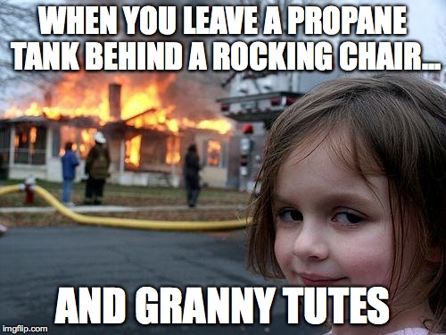 We all have Grandma's that can do amazing things... | WHEN YOU LEAVE A PROPANE TANK BEHIND A ROCKING CHAIR... AND GRANNY TUTES | image tagged in memes,disaster girl | made w/ Imgflip meme maker