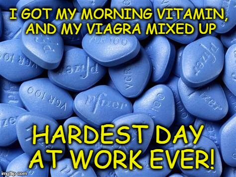 Viagra |  I GOT MY MORNING VITAMIN, AND MY VIAGRA MIXED UP; HARDEST DAY AT WORK EVER! | image tagged in viagra | made w/ Imgflip meme maker