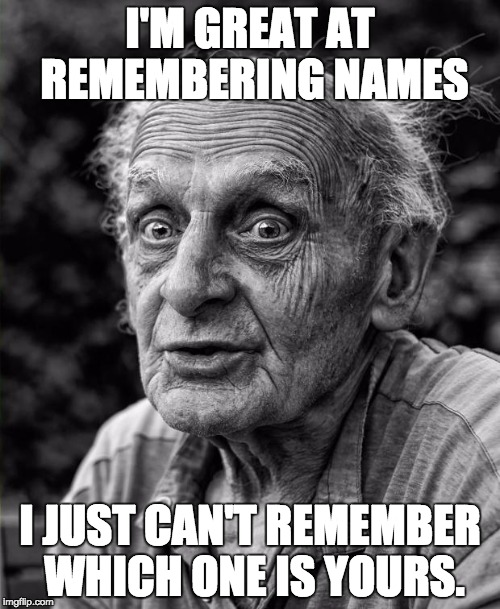 Old man | I'M GREAT AT REMEMBERING NAMES; I JUST CAN'T REMEMBER WHICH ONE IS YOURS. | image tagged in old man | made w/ Imgflip meme maker