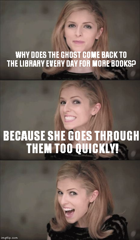 Bad Pun Anna Kendrick | WHY DOES THE GHOST COME BACK TO THE LIBRARY EVERY DAY FOR MORE BOOKS? BECAUSE SHE GOES THROUGH THEM TOO QUICKLY! | image tagged in memes,bad pun anna kendrick | made w/ Imgflip meme maker
