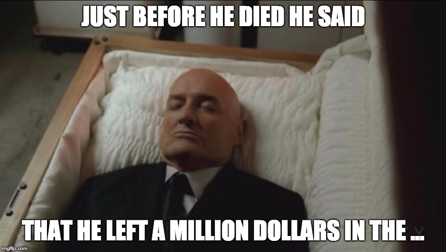 coffin | JUST BEFORE HE DIED HE SAID; THAT HE LEFT A MILLION DOLLARS IN THE ... | image tagged in coffin | made w/ Imgflip meme maker