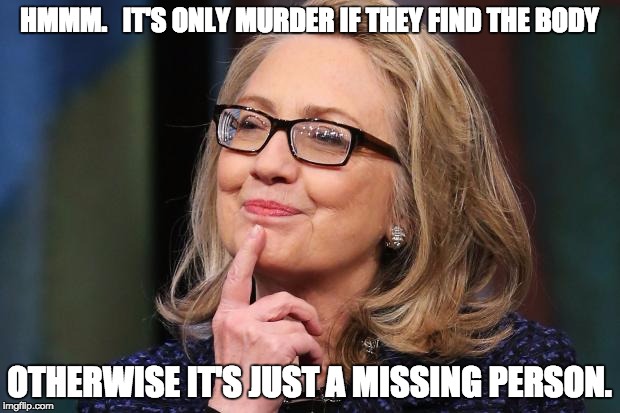 Hillary Clinton | HMMM.   IT'S ONLY MURDER IF THEY FIND THE BODY; OTHERWISE IT'S JUST A MISSING PERSON. | image tagged in hillary clinton | made w/ Imgflip meme maker