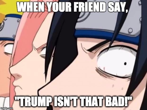 Naruto, Sasuke, and Sakura | WHEN YOUR FRIEND SAY, "TRUMP ISN'T THAT BAD!" | image tagged in naruto sasuke and sakura | made w/ Imgflip meme maker