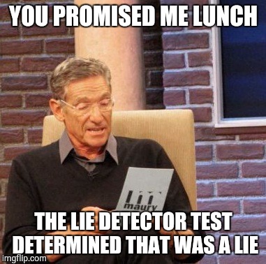 Maury Lie Detector | YOU PROMISED ME LUNCH; THE LIE DETECTOR TEST DETERMINED THAT WAS A LIE | image tagged in memes,maury lie detector | made w/ Imgflip meme maker