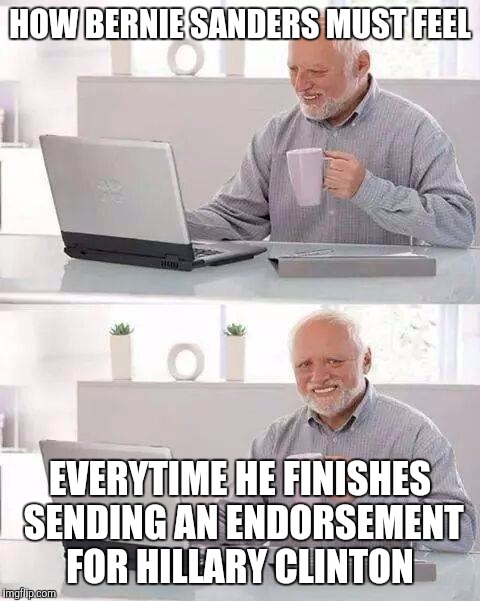 Hide the Pain Bernie | HOW BERNIE SANDERS MUST FEEL; EVERYTIME HE FINISHES SENDING AN ENDORSEMENT FOR HILLARY CLINTON | image tagged in memes,hide the pain harold,bernie sanders,hillary clinton,feel the bern,presidential race | made w/ Imgflip meme maker