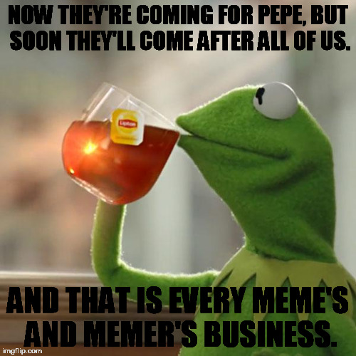 But That's None Of My Business | NOW THEY'RE COMING FOR PEPE, BUT SOON THEY'LL COME AFTER ALL OF US. AND THAT IS EVERY MEME'S AND MEMER'S BUSINESS. | image tagged in memes,but thats none of my business,kermit the frog | made w/ Imgflip meme maker