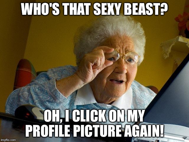 Grandma Finds The Internet | WHO'S THAT SEXY BEAST? OH, I CLICK ON MY PROFILE PICTURE AGAIN! | image tagged in memes,grandma finds the internet | made w/ Imgflip meme maker