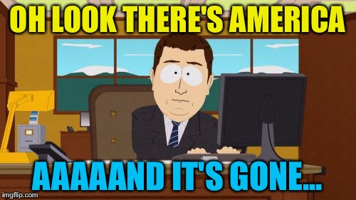 Noooo! Not the elections! | OH LOOK THERE'S AMERICA; AAAAAND IT'S GONE... | image tagged in memes,aaaaand its gone,election 2016,political,america,funny | made w/ Imgflip meme maker