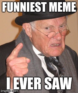Back In My Day Meme | FUNNIEST MEME I EVER SAW | image tagged in memes,back in my day | made w/ Imgflip meme maker