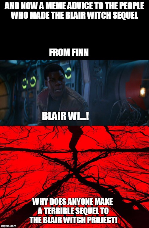 Finn's meme advice to the people who made the blair witch sequel Blair witch | AND NOW A MEME ADVICE TO THE PEOPLE WHO MADE THE BLAIR WITCH SEQUEL; FROM FINN; BLAIR WI...! WHY DOES ANYONE MAKE A TERRIBLE SEQUEL TO THE BLAIR WITCH PROJECT! | image tagged in blair witch,worst movie,finn,star wars | made w/ Imgflip meme maker