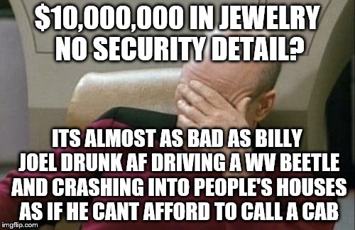 Captain Picard Facepalm Meme | $10,000,000 IN JEWELRY NO SECURITY DETAIL? ITS ALMOST AS BAD AS BILLY JOEL DRUNK AF DRIVING A WV BEETLE AND CRASHING INTO PEOPLE'S HOUSES AS | image tagged in memes,captain picard facepalm | made w/ Imgflip meme maker