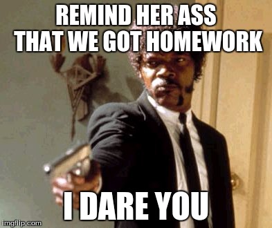 Say That Again I Dare You Meme | REMIND HER ASS THAT WE GOT HOMEWORK I DARE YOU | image tagged in memes,say that again i dare you | made w/ Imgflip meme maker