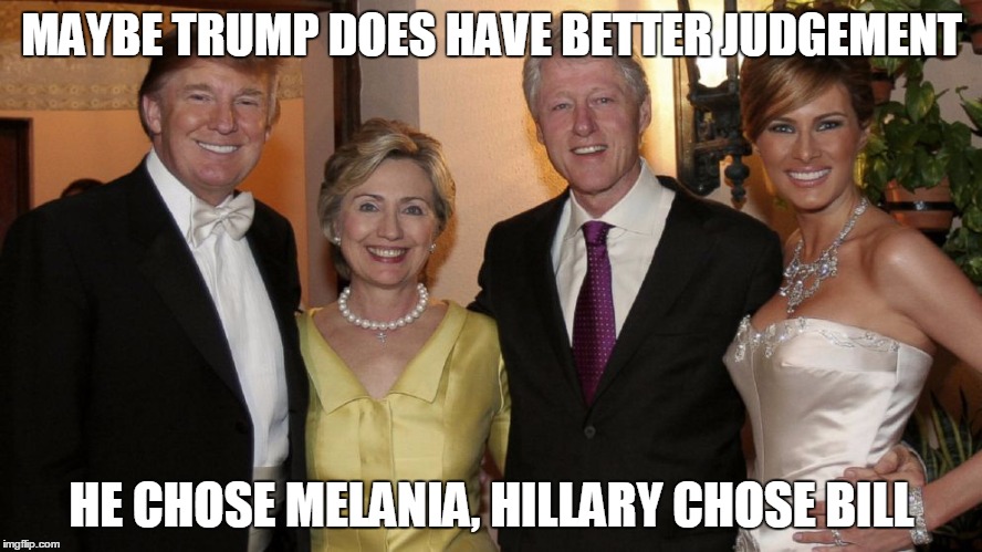 Trump Clinton 2 | MAYBE TRUMP DOES HAVE BETTER JUDGEMENT; HE CHOSE MELANIA, HILLARY CHOSE BILL | image tagged in trump clinton 2 | made w/ Imgflip meme maker