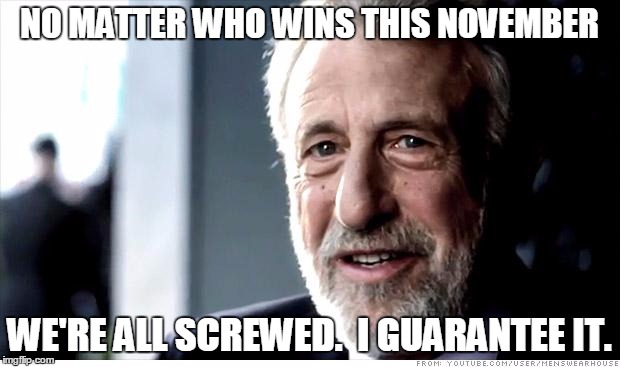 I Guarantee It | NO MATTER WHO WINS THIS NOVEMBER; WE'RE ALL SCREWED.  I GUARANTEE IT. | image tagged in memes,i guarantee it | made w/ Imgflip meme maker