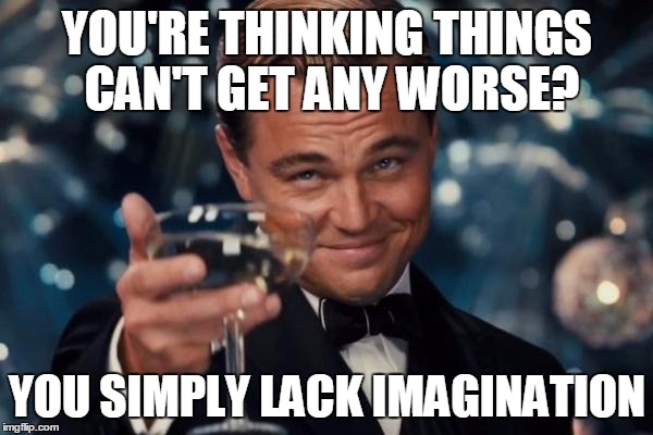 Can You Imagine That | YOU'RE THINKING THINGS CAN'T GET ANY WORSE? YOU SIMPLY LACK IMAGINATION | image tagged in memes,leonardo dicaprio cheers,muddled state of affairs,funny,bad times | made w/ Imgflip meme maker