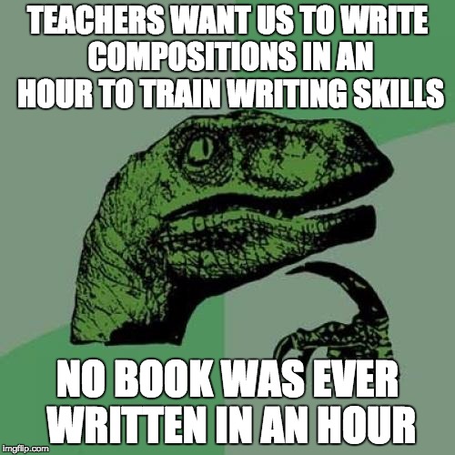 Philosoraptor Meme | TEACHERS WANT US TO WRITE COMPOSITIONS IN AN HOUR TO TRAIN WRITING SKILLS; NO BOOK WAS EVER WRITTEN IN AN HOUR | image tagged in memes,philosoraptor | made w/ Imgflip meme maker