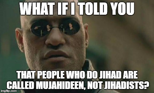 Matrix Morpheus Meme | WHAT IF I TOLD YOU; THAT PEOPLE WHO DO JIHAD ARE CALLED MUJAHIDEEN, NOT JIHADISTS? | image tagged in memes,matrix morpheus,jihad | made w/ Imgflip meme maker
