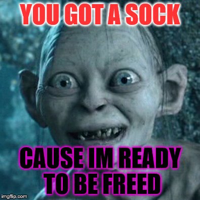 Gollum Meme | YOU GOT A SOCK; CAUSE IM READY TO BE FREED | image tagged in memes,gollum | made w/ Imgflip meme maker
