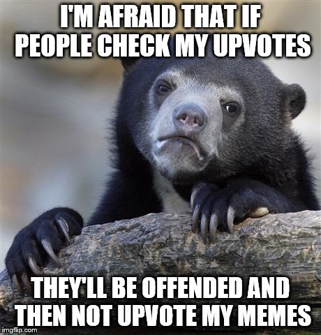 Confession Bear Meme | I'M AFRAID THAT IF PEOPLE CHECK MY UPVOTES THEY'LL BE OFFENDED AND THEN NOT UPVOTE MY MEMES | image tagged in memes,confession bear | made w/ Imgflip meme maker