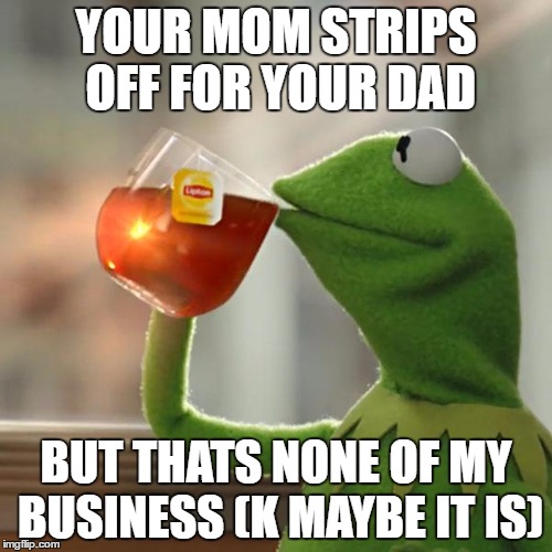 But That's None Of My Business Meme | YOUR MOM STRIPS OFF FOR YOUR DAD; BUT THATS NONE OF MY BUSINESS (K MAYBE IT IS) | image tagged in memes,but thats none of my business,kermit the frog | made w/ Imgflip meme maker