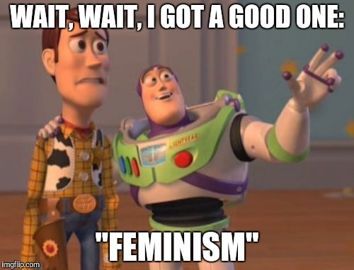 Funniest Joke Ever | WAIT, WAIT, I GOT A GOOD ONE:; "FEMINISM" | image tagged in memes,feminism,duh,hilarious memes,x x everywhere | made w/ Imgflip meme maker