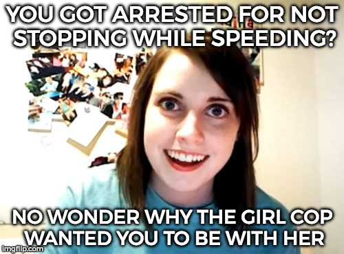 Overly Attached Girlfriend | YOU GOT ARRESTED FOR NOT STOPPING WHILE SPEEDING? NO WONDER WHY THE GIRL COP WANTED YOU TO BE WITH HER | image tagged in memes,overly attached girlfriend | made w/ Imgflip meme maker