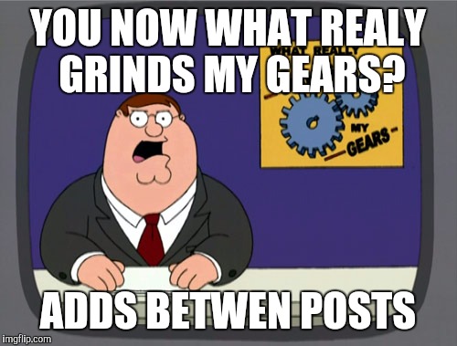 Peter Griffin News | YOU NOW WHAT REALY GRINDS MY GEARS? ADDS BETWEN POSTS | image tagged in memes,peter griffin news | made w/ Imgflip meme maker