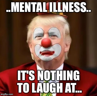 Donald Trump Clown | ..MENTAL ILLNESS.. IT'S NOTHING TO LAUGH AT... | image tagged in donald trump clown | made w/ Imgflip meme maker